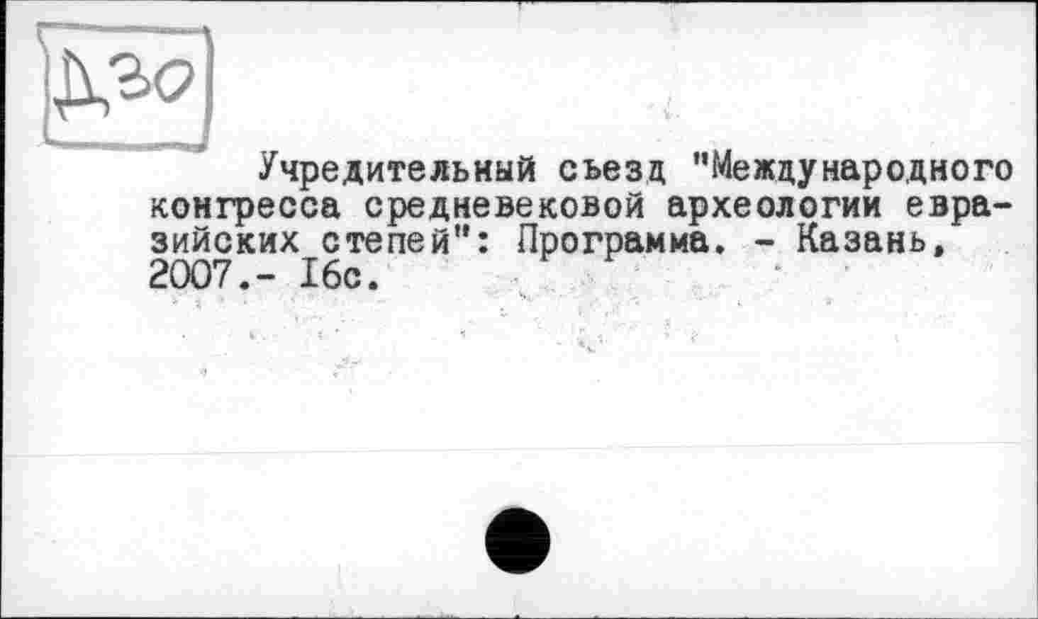 ﻿Учредительный съезд "Международного конгресса средневековой археологии евразийских степей": Программа. - Казань, 2007.- 16с.